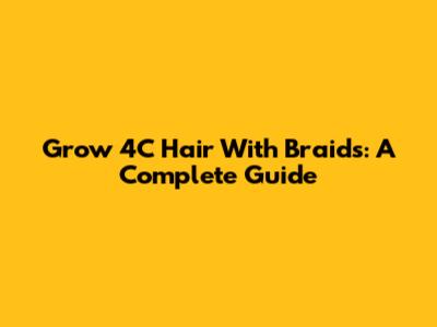 Grow 4C Hair With Braids: A Complete Guide
