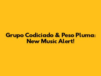 Grupo Codiciado & Peso Pluma: New Music Alert!