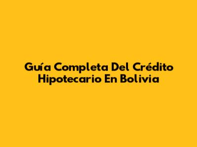 Guía Completa Del Crédito Hipotecario En Bolivia