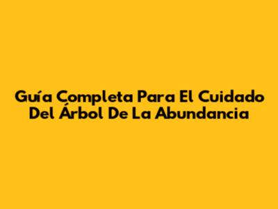 Guía Completa Para El Cuidado Del Árbol De La Abundancia
