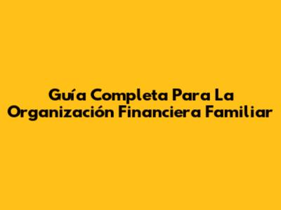 Guía Completa Para La Organización Financiera Familiar