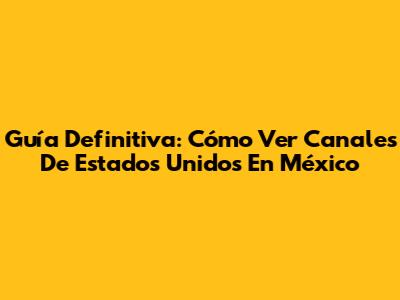 Guía Definitiva: Cómo Ver Canales De Estados Unidos En México