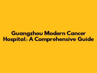 Guangzhou Modern Cancer Hospital: A Comprehensive Guide