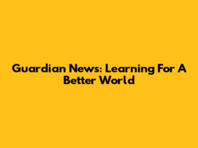 Guardian News: Learning For A Better World