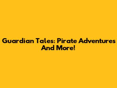 Guardian Tales: Pirate Adventures And More!