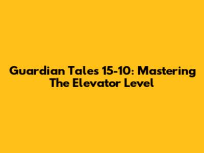 Guardian Tales 15-10: Mastering The Elevator Level