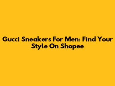 Gucci Sneakers For Men: Find Your Style On Shopee