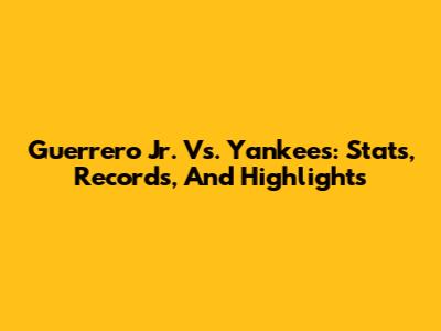 Guerrero Jr. Vs. Yankees: Stats, Records, And Highlights