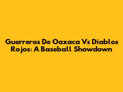 Guerreros De Oaxaca Vs Diablos Rojos: A Baseball Showdown
