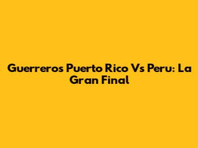 Guerreros Puerto Rico Vs Peru: La Gran Final