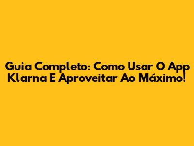 Guia Completo: Como Usar O App Klarna E Aproveitar Ao Máximo!