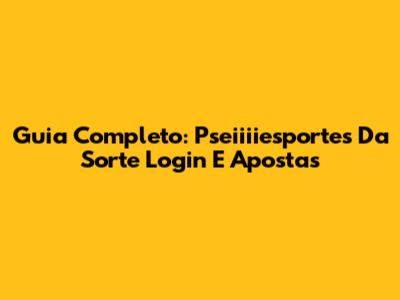 Guia Completo: Pseiiiiesportes Da Sorte Login E Apostas