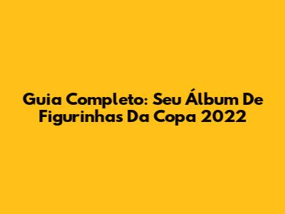 Guia Completo: Seu Álbum De Figurinhas Da Copa 2022