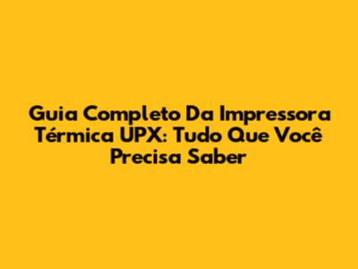 Guia Completo Da Impressora Térmica UPX: Tudo Que Você Precisa Saber