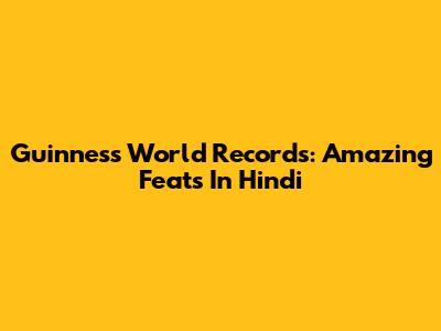 Guinness World Records: Amazing Feats In Hindi