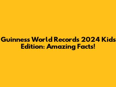 Guinness World Records 2024 Kids Edition: Amazing Facts!