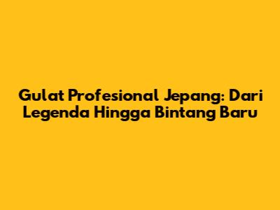 Gulat Profesional Jepang: Dari Legenda Hingga Bintang Baru