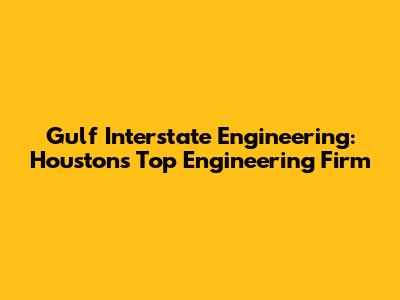 Gulf Interstate Engineering: Houston's Top Engineering Firm