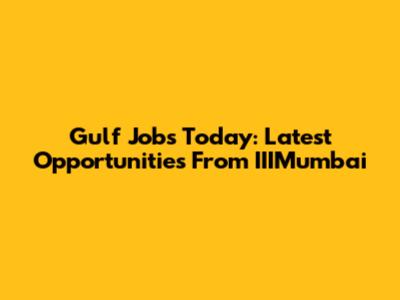 Gulf Jobs Today: Latest Opportunities From IIIMumbai