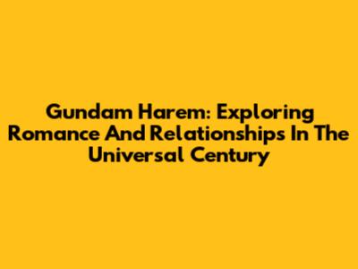 Gundam Harem: Exploring Romance And Relationships In The Universal Century