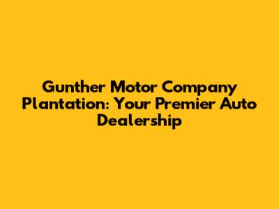 Gunther Motor Company Plantation: Your Premier Auto Dealership