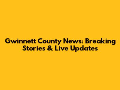 Gwinnett County News: Breaking Stories & Live Updates