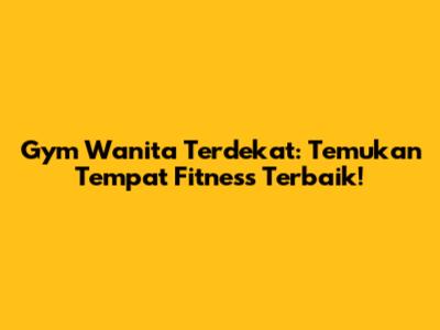 Gym Wanita Terdekat: Temukan Tempat Fitness Terbaik!