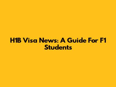 H1B Visa News: A Guide For F1 Students