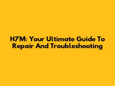 H7M: Your Ultimate Guide To Repair And Troubleshooting