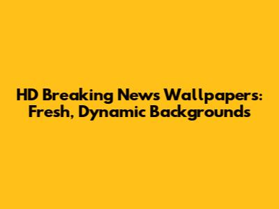 HD Breaking News Wallpapers: Fresh, Dynamic Backgrounds