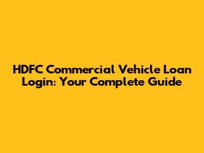HDFC Commercial Vehicle Loan Login: Your Complete Guide