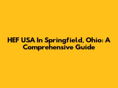 HEF USA In Springfield, Ohio: A Comprehensive Guide