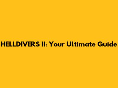 HELLDIVERS II: Your Ultimate Guide
