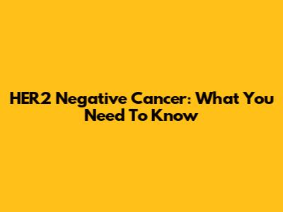 HER2 Negative Cancer: What You Need To Know
