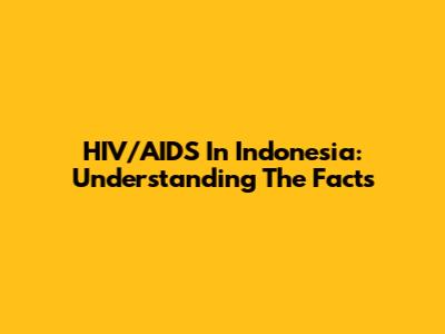 HIV/AIDS In Indonesia: Understanding The Facts