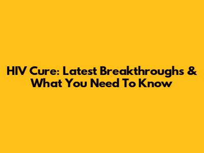 HIV Cure: Latest Breakthroughs & What You Need To Know
