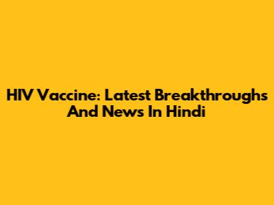 HIV Vaccine: Latest Breakthroughs And News In Hindi
