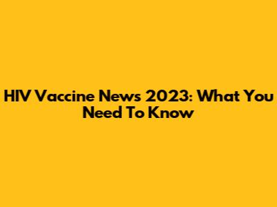HIV Vaccine News 2023: What You Need To Know