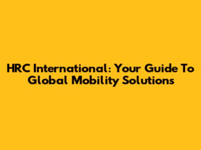 HRC International: Your Guide To Global Mobility Solutions