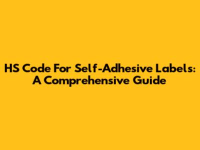 HS Code For Self-Adhesive Labels: A Comprehensive Guide