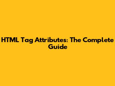 HTML Tag Attributes: The Complete Guide