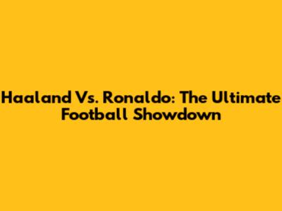 Haaland Vs. Ronaldo: The Ultimate Football Showdown