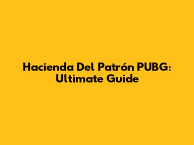 Hacienda Del Patrón PUBG: Ultimate Guide