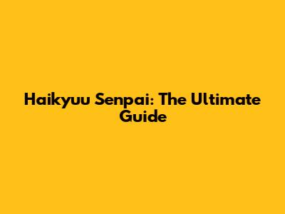 Haikyuu Senpai: The Ultimate Guide