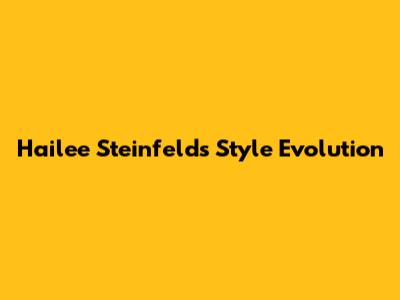 Hailee Steinfeld's Style Evolution