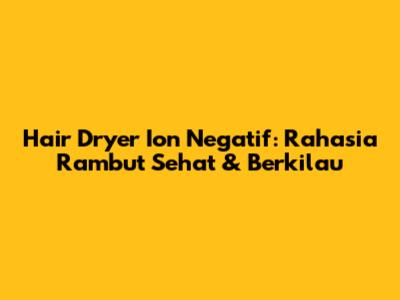 Hair Dryer Ion Negatif: Rahasia Rambut Sehat & Berkilau