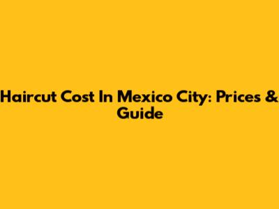 Haircut Cost In Mexico City: Prices & Guide
