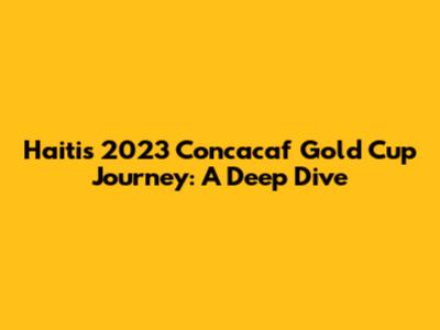 Haiti's 2023 Concacaf Gold Cup Journey: A Deep Dive