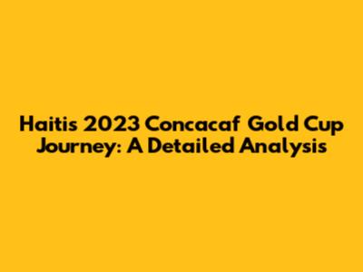 Haiti's 2023 Concacaf Gold Cup Journey: A Detailed Analysis