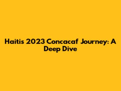 Haiti's 2023 Concacaf Journey: A Deep Dive